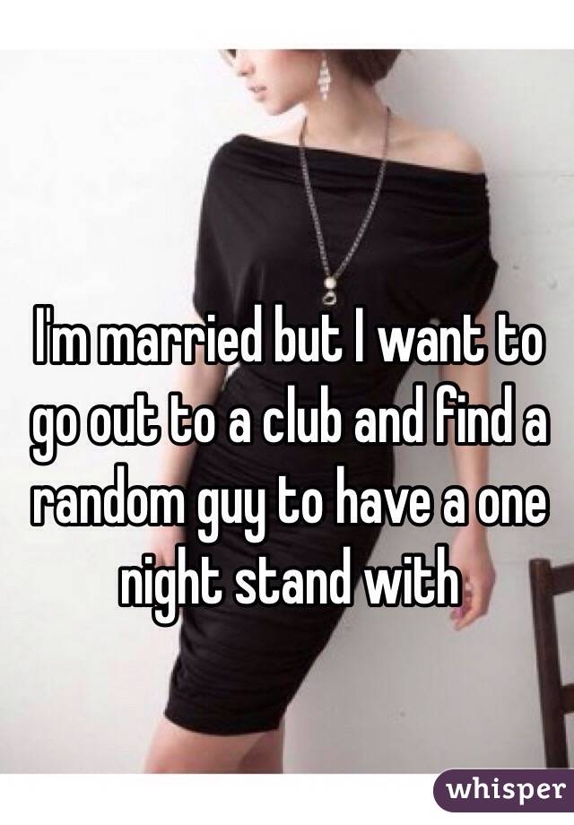 I'm married but I want to go out to a club and find a random guy to have a one night stand with 