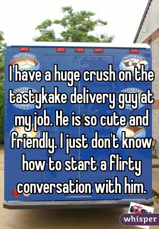 I have a huge crush on the tastykake delivery guy at my job. He is so cute and friendly. I just don't know how to start a flirty conversation with him. 