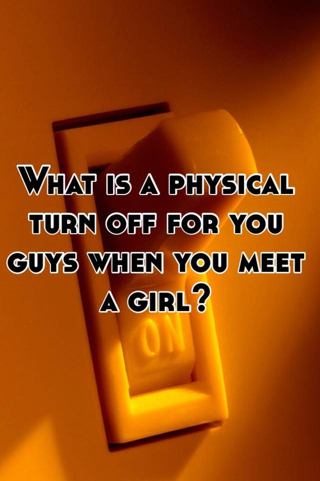 what-is-a-physical-turn-off-for-you-guys-when-you-meet-a-girl