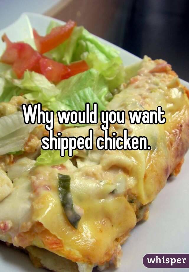 Why would you want shipped chicken.