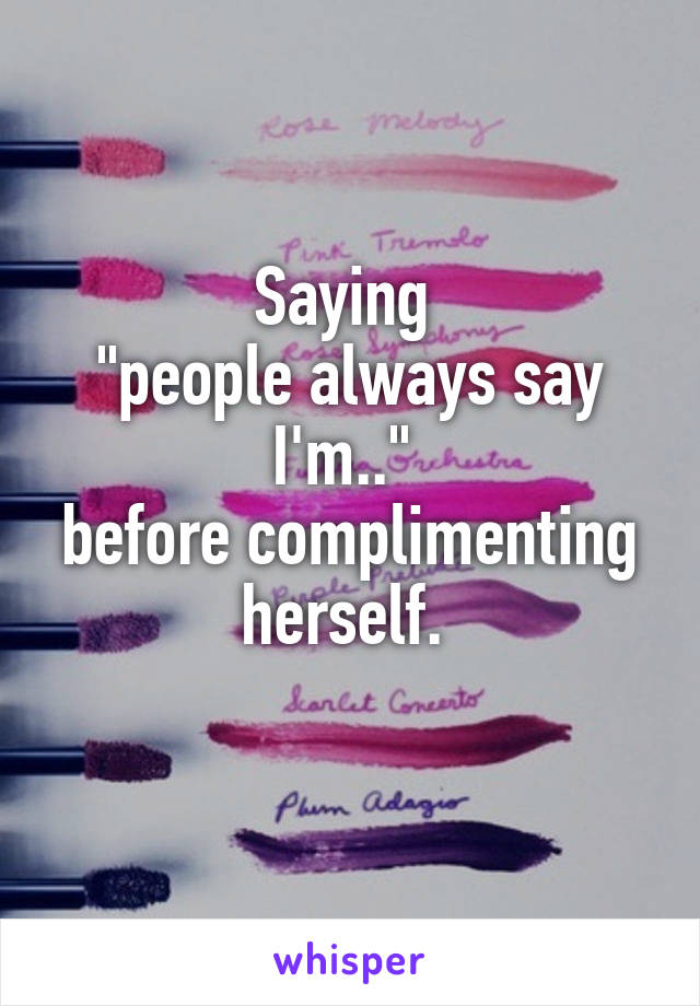 Saying 
"people always say I'm.." 
before complimenting herself. 
