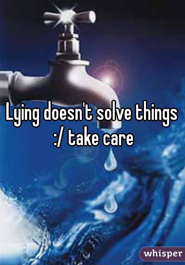 Lying doesn't solve things :/ take care