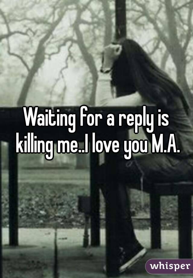 Waiting for a reply is killing me..I love you M.A.