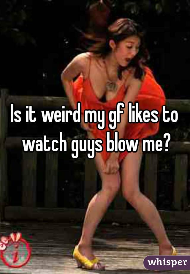 Is it weird my gf likes to watch guys blow me?