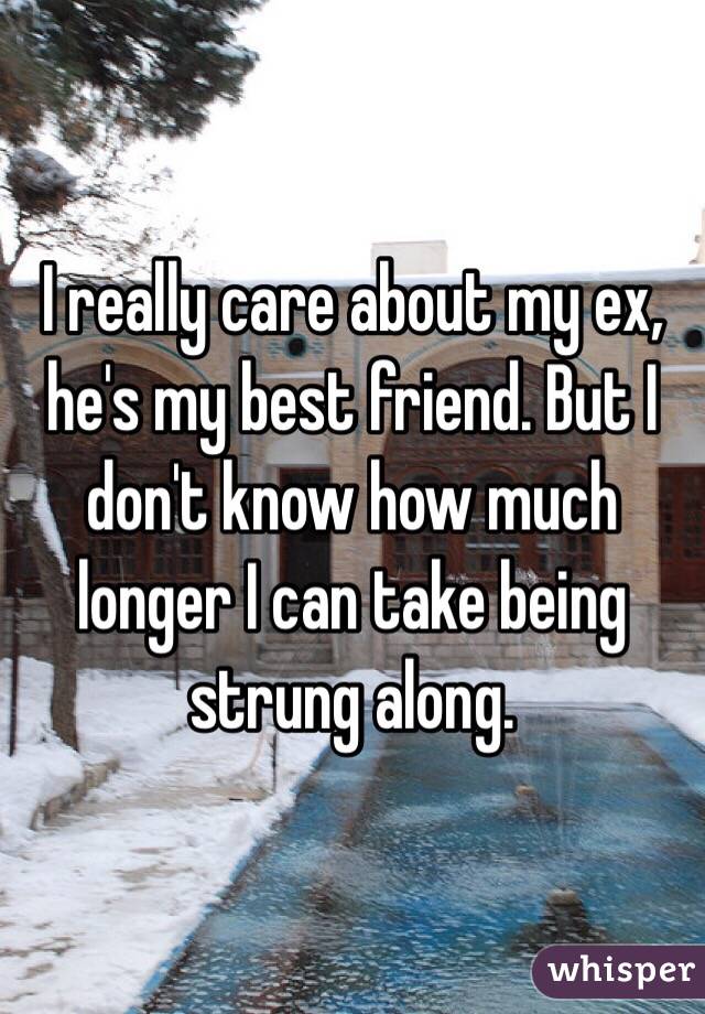 I really care about my ex, he's my best friend. But I don't know how much longer I can take being strung along.