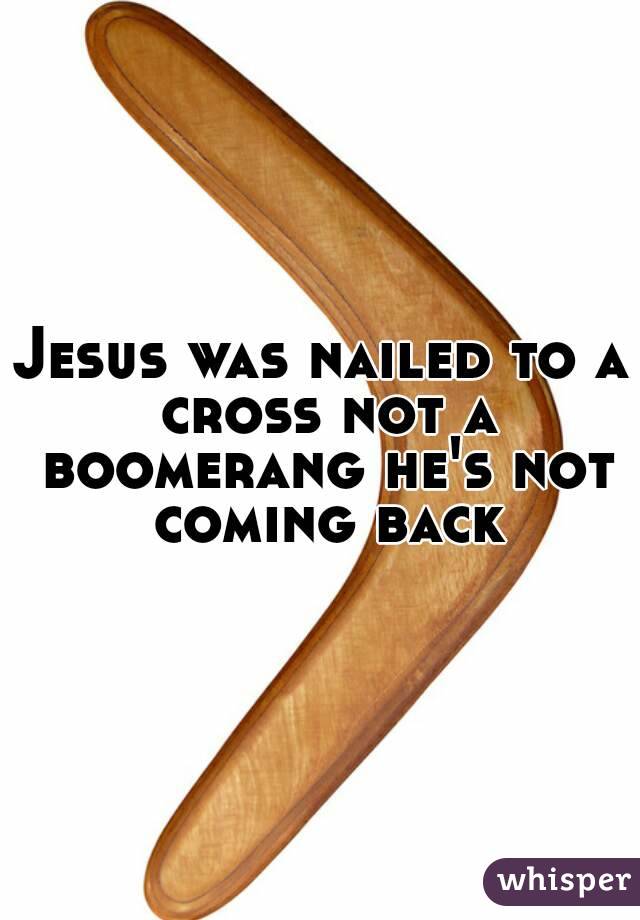 Jesus was nailed to a cross not a boomerang he's not coming back