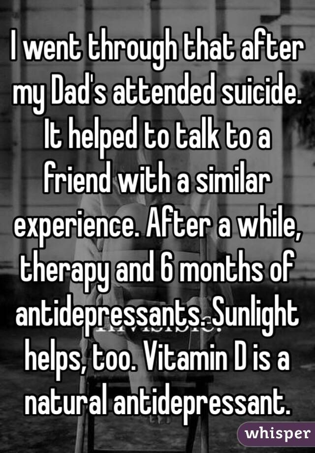 I went through that after my Dad's attended suicide. It helped to talk to a friend with a similar experience. After a while, therapy and 6 months of antidepressants. Sunlight helps, too. Vitamin D is a natural antidepressant.