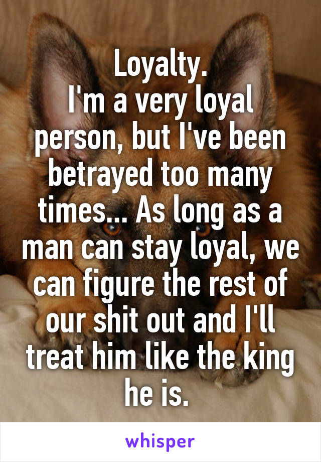 Loyalty.
I'm a very loyal person, but I've been betrayed too many times... As long as a man can stay loyal, we can figure the rest of our shit out and I'll treat him like the king he is. 