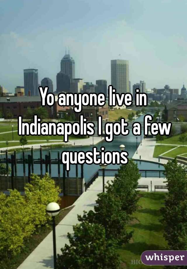 Yo anyone live in Indianapolis I got a few questions