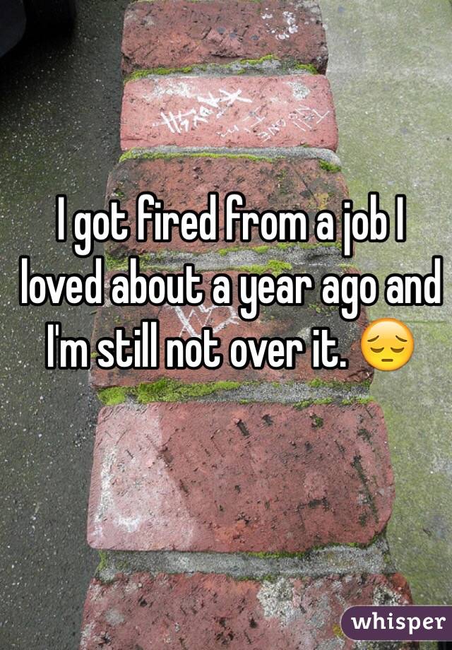 I got fired from a job I loved about a year ago and I'm still not over it. 😔