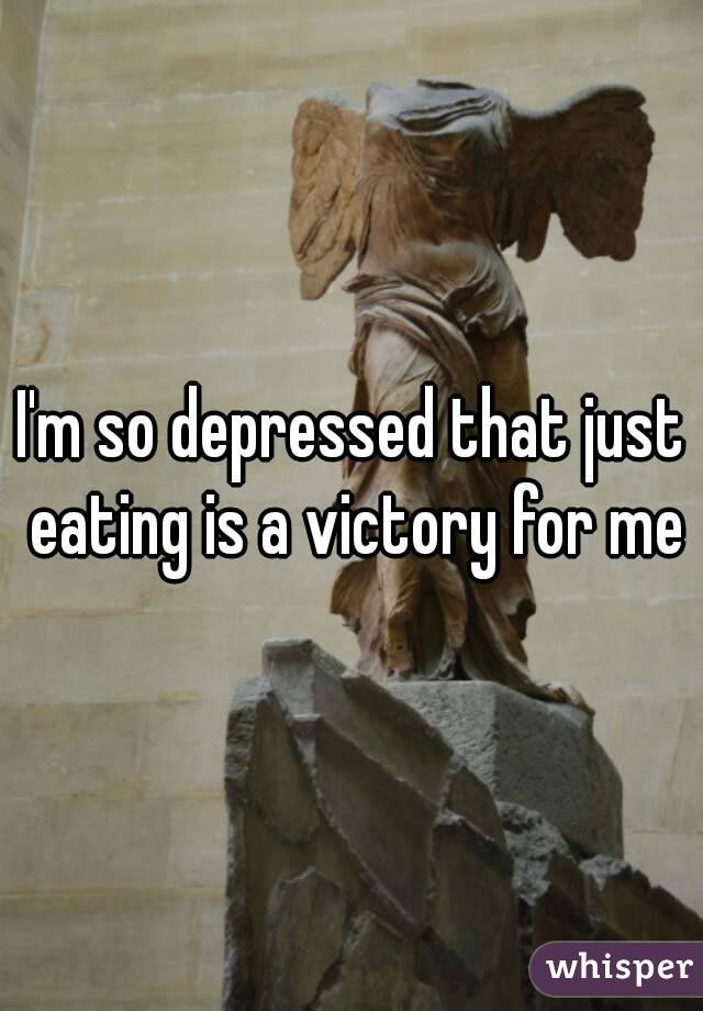 I'm so depressed that just eating is a victory for me