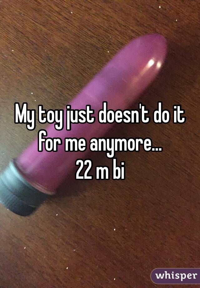 My toy just doesn't do it for me anymore...
22 m bi