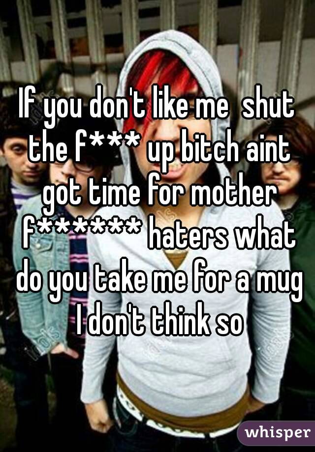If you don't like me  shut the f*** up bitch aint got time for mother f****** haters what do you take me for a mug I don't think so