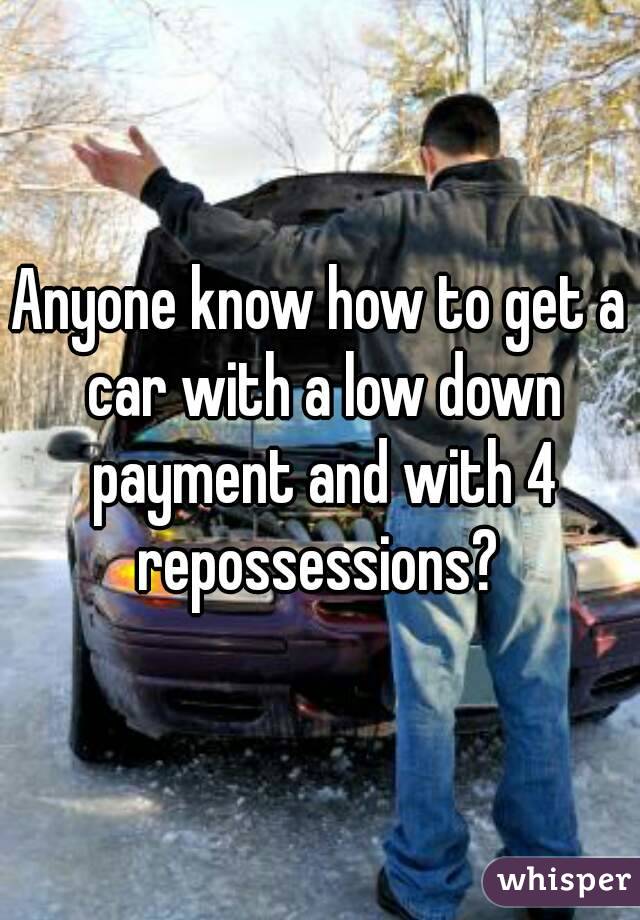 Anyone know how to get a car with a low down payment and with 4 repossessions? 