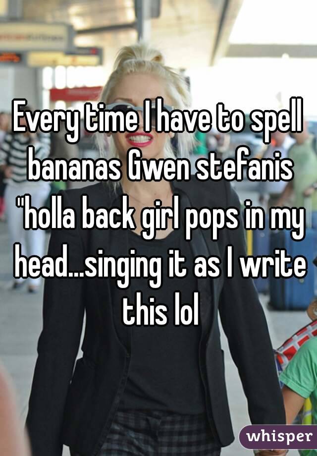 Every time I have to spell bananas Gwen stefanis "holla back girl pops in my head...singing it as I write this lol



