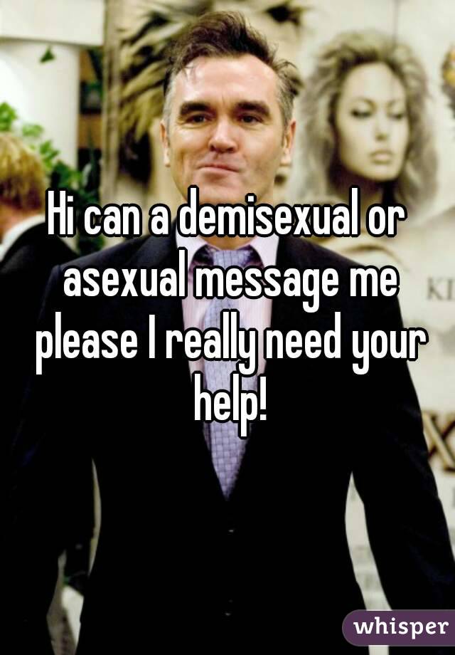 Hi can a demisexual or asexual message me please I really need your help!