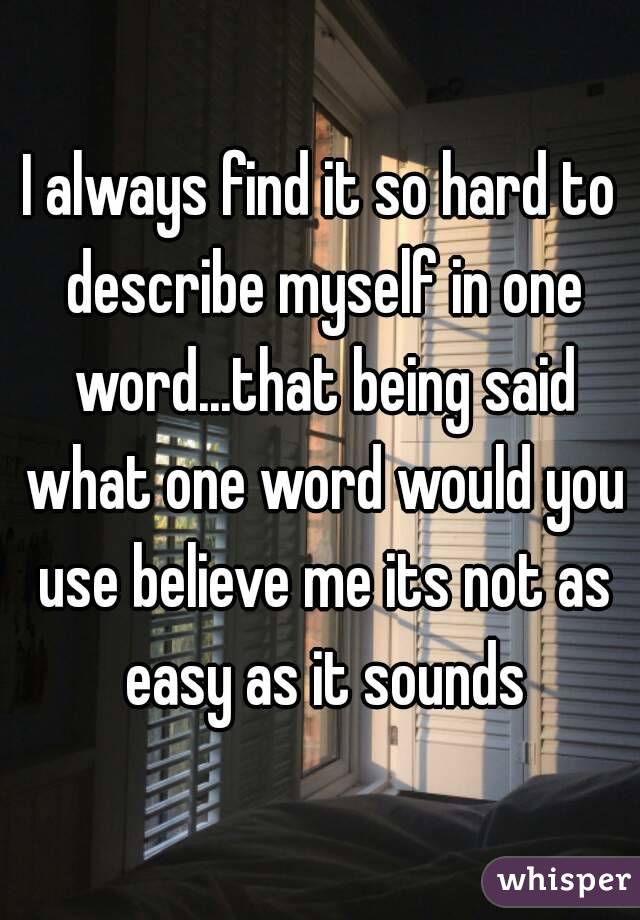 I always find it so hard to describe myself in one word...that being said what one word would you use believe me its not as easy as it sounds