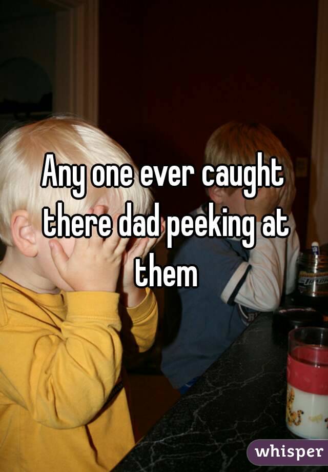 Any one ever caught there dad peeking at them