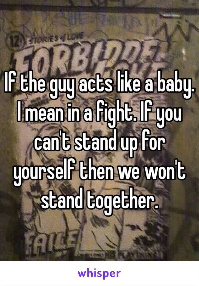 If the guy acts like a baby. I mean in a fight. If you can't stand up for yourself then we won't stand together.