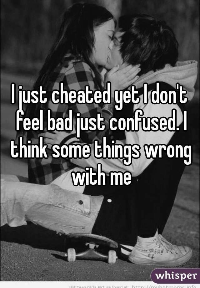 I just cheated yet I don't feel bad just confused. I think some things wrong with me