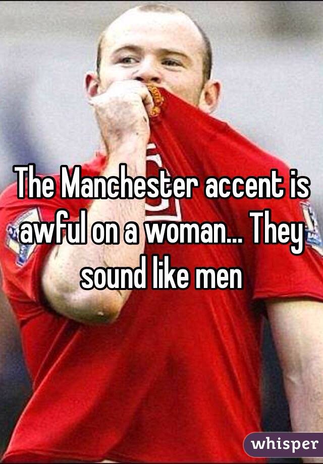The Manchester accent is awful on a woman... They sound like men