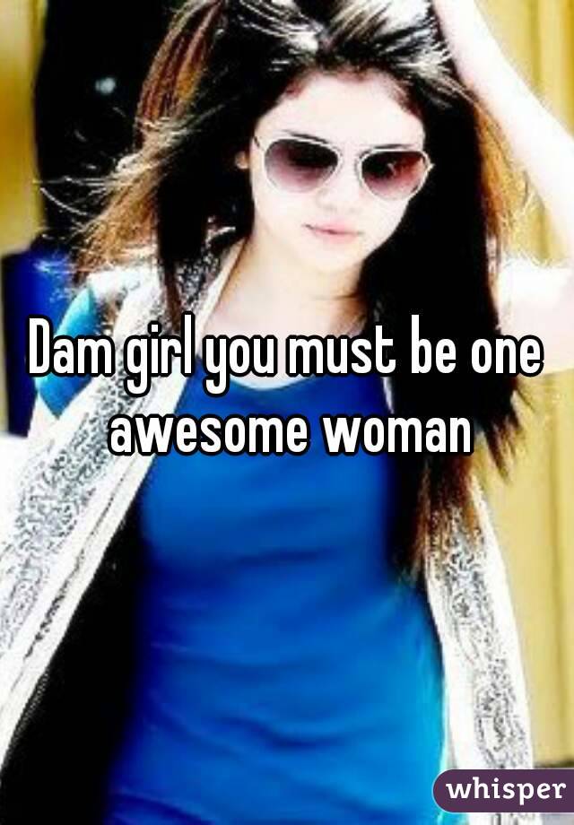 Dam girl you must be one awesome woman