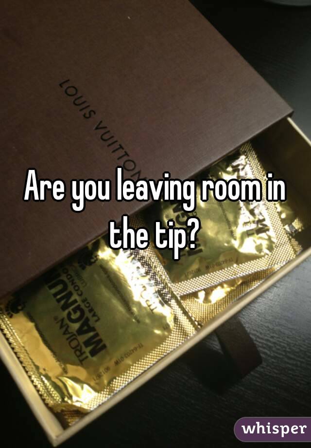 Are you leaving room in the tip? 