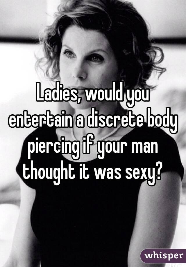 Ladies, would you entertain a discrete body piercing if your man thought it was sexy?