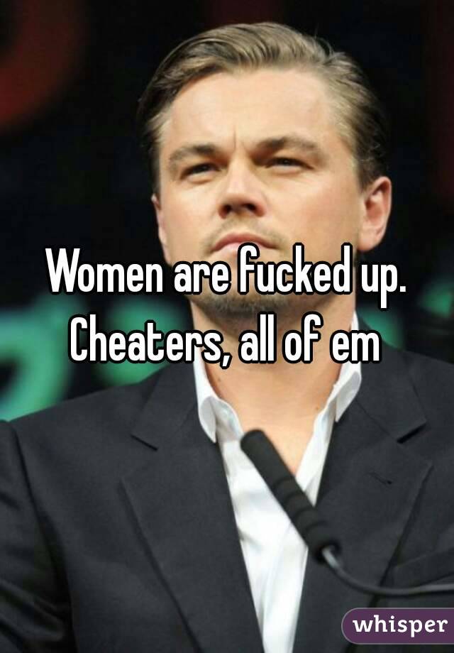 Women are fucked up.
Cheaters, all of em