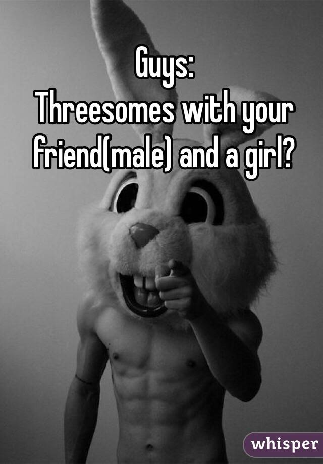 Guys: 
Threesomes with your friend(male) and a girl?