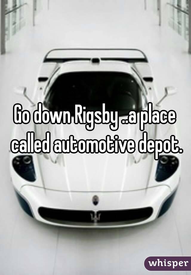 Go down Rigsby ..a place called automotive depot.