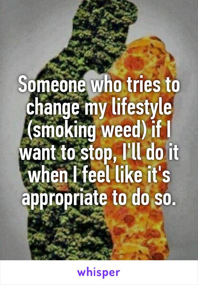 Someone who tries to change my lifestyle (smoking weed) if I want to stop, I'll do it when I feel like it's appropriate to do so.