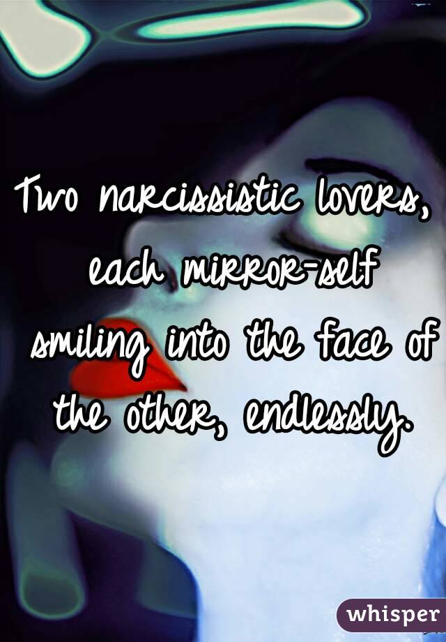 Two narcissistic lovers, each mirror-self smiling into the face of the other, endlessly.