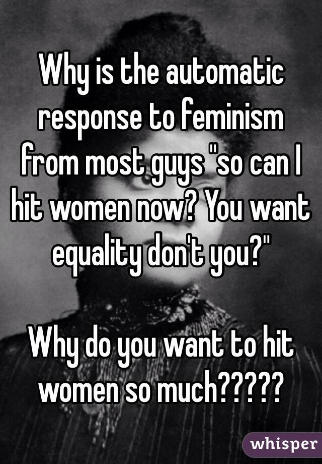 Why is the automatic response to feminism from most guys "so can I hit women now? You want equality don't you?"

Why do you want to hit women so much?????