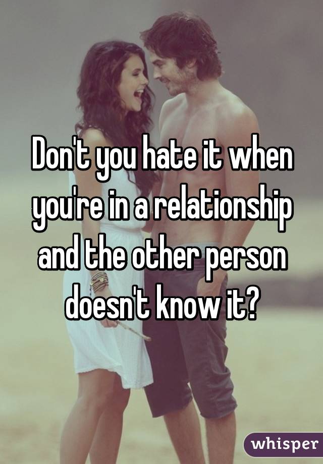 Don't you hate it when you're in a relationship and the other person doesn't know it?