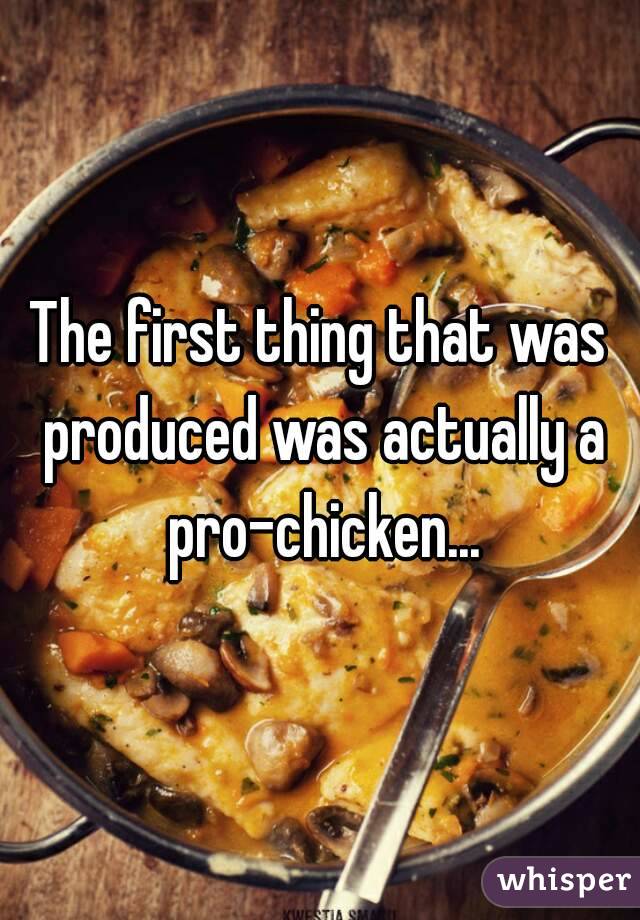 The first thing that was produced was actually a pro-chicken...