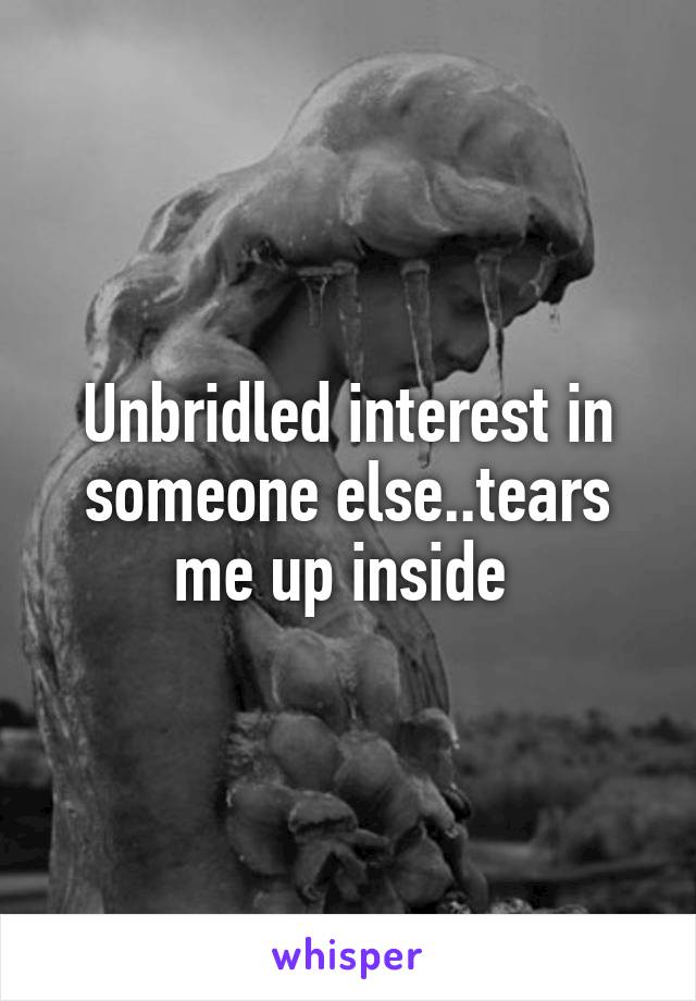 Unbridled interest in someone else..tears me up inside 