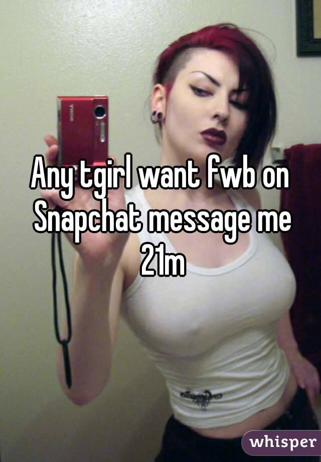 Any tgirl want fwb on Snapchat message me 21m