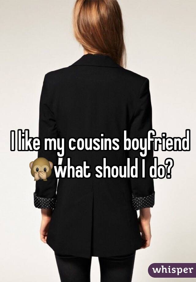 I like my cousins boyfriend 🙊what should I do?