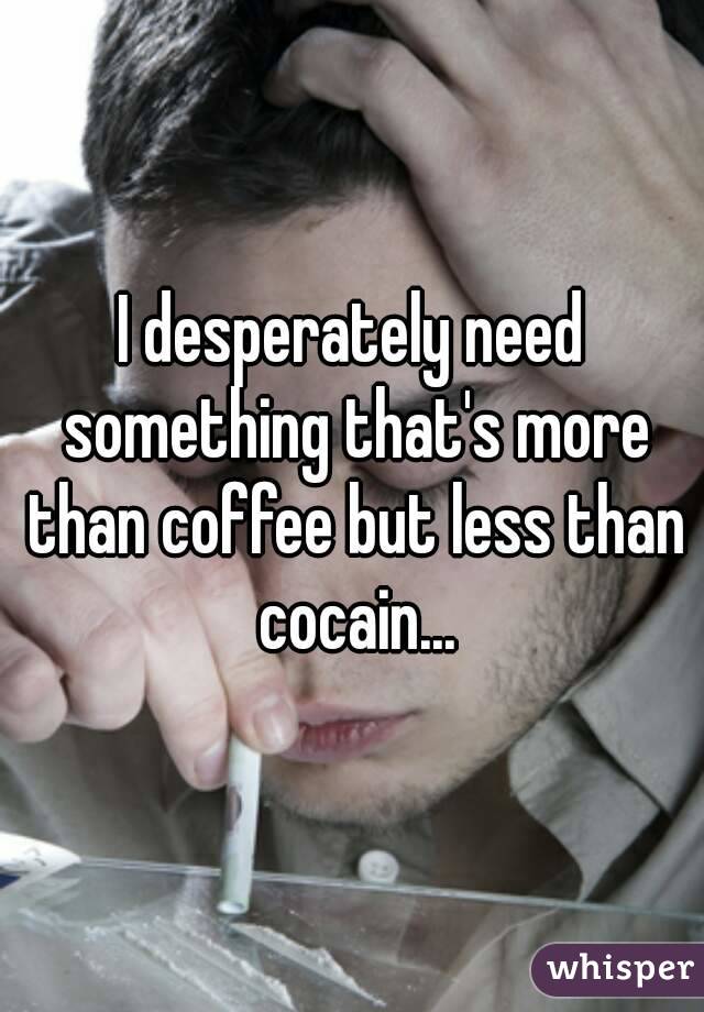 I desperately need something that's more than coffee but less than cocain...