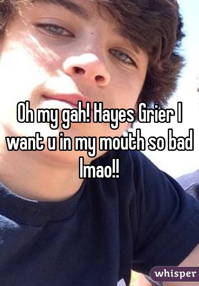 Oh my gah! Hayes Grier I want u in my mouth so bad lmao!! 