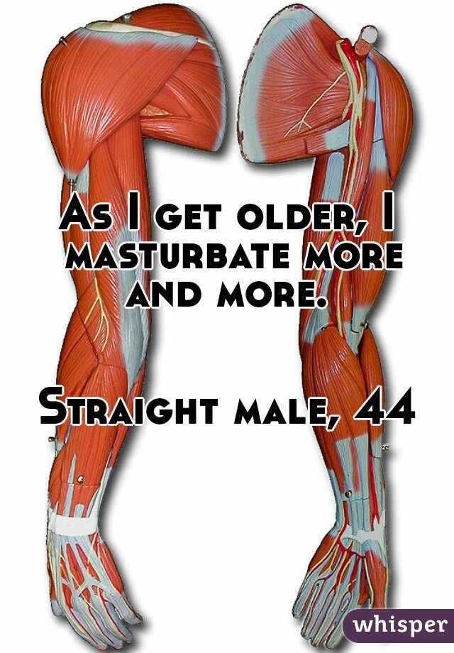As I get older, I masturbate more and more. 
 
 
Straight male, 44