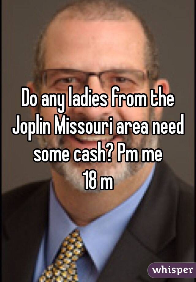 Do any ladies from the Joplin Missouri area need some cash? Pm me
18 m