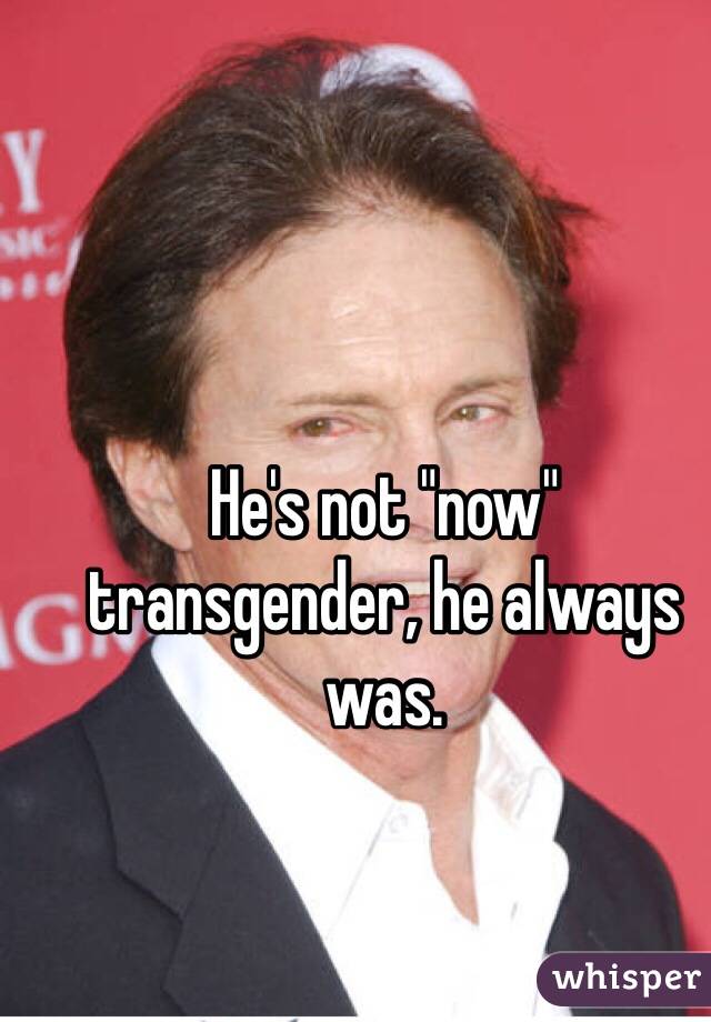 He's not "now" transgender, he always was. 