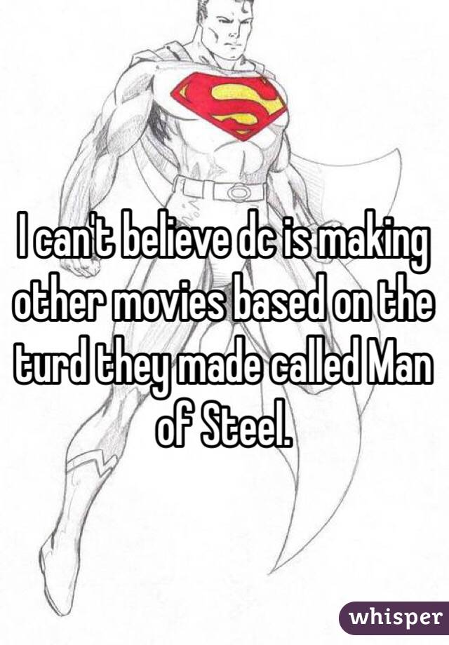 I can't believe dc is making other movies based on the turd they made called Man of Steel. 