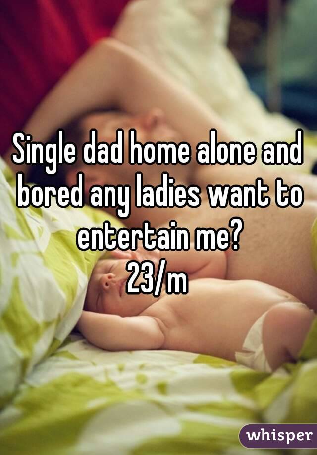 Single dad home alone and bored any ladies want to entertain me?
23/m