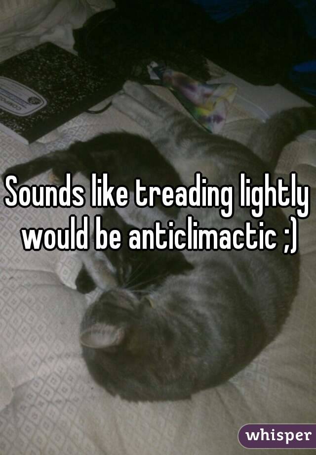 Sounds like treading lightly would be anticlimactic ;)