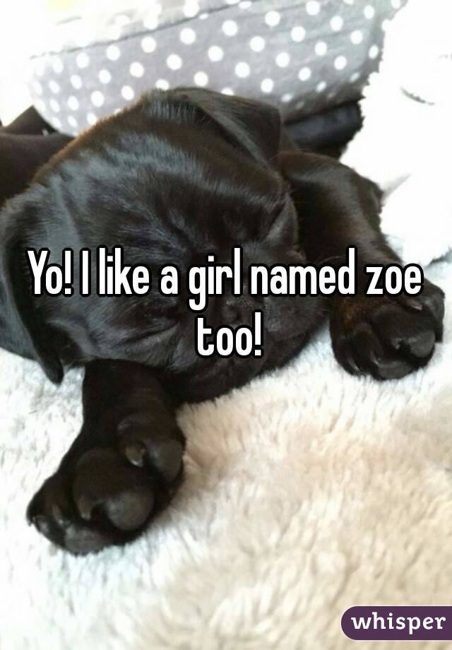 Yo! I like a girl named zoe too!