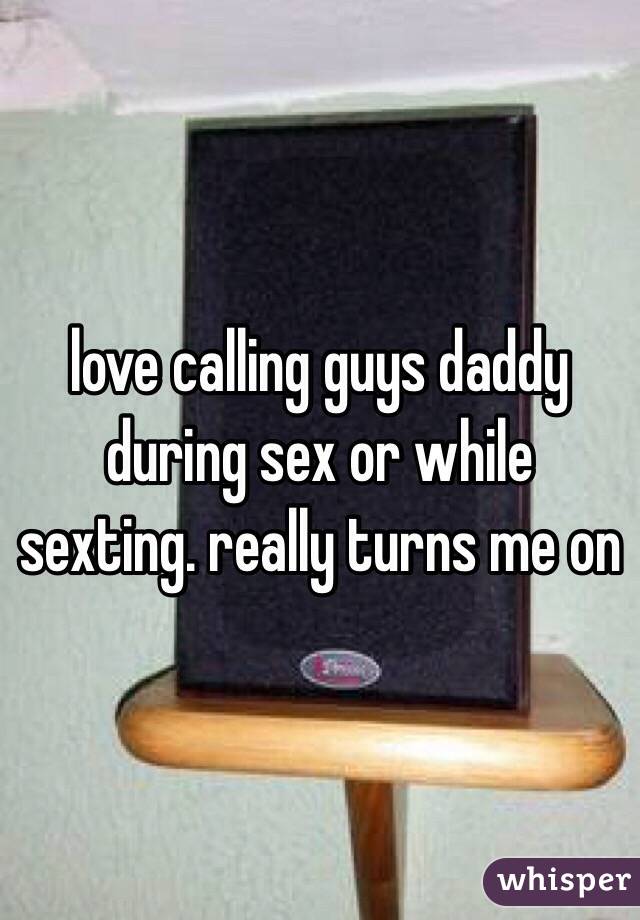 love calling guys daddy during sex or while sexting. really turns me on 