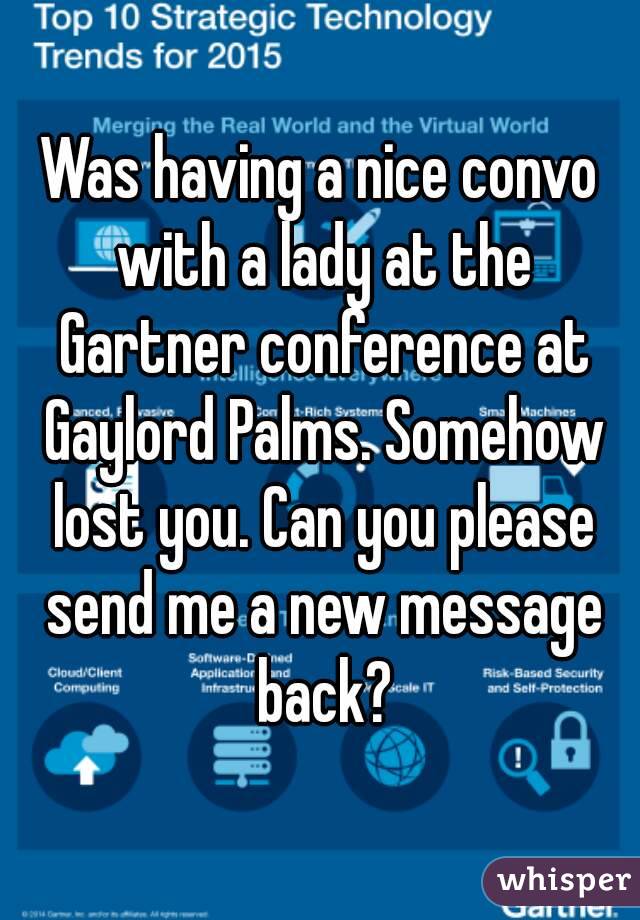 Was having a nice convo with a lady at the Gartner conference at Gaylord Palms. Somehow lost you. Can you please send me a new message back?